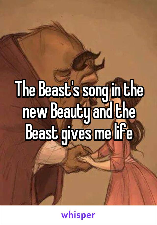 The Beast's song in the new Beauty and the Beast gives me life
