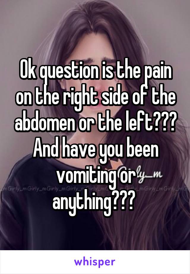 Ok question is the pain on the right side of the abdomen or the left??? And have you been vomiting or anything??? 