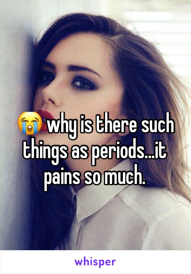 😭 why is there such things as periods...it pains so much. 