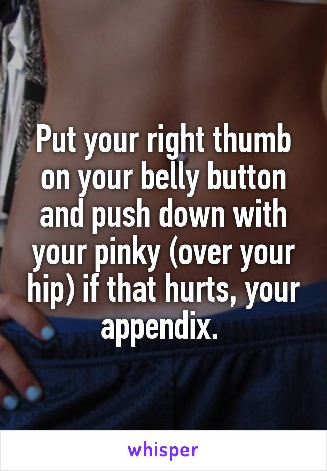 Put your right thumb on your belly button and push down with your pinky (over your hip) if that hurts, your appendix. 