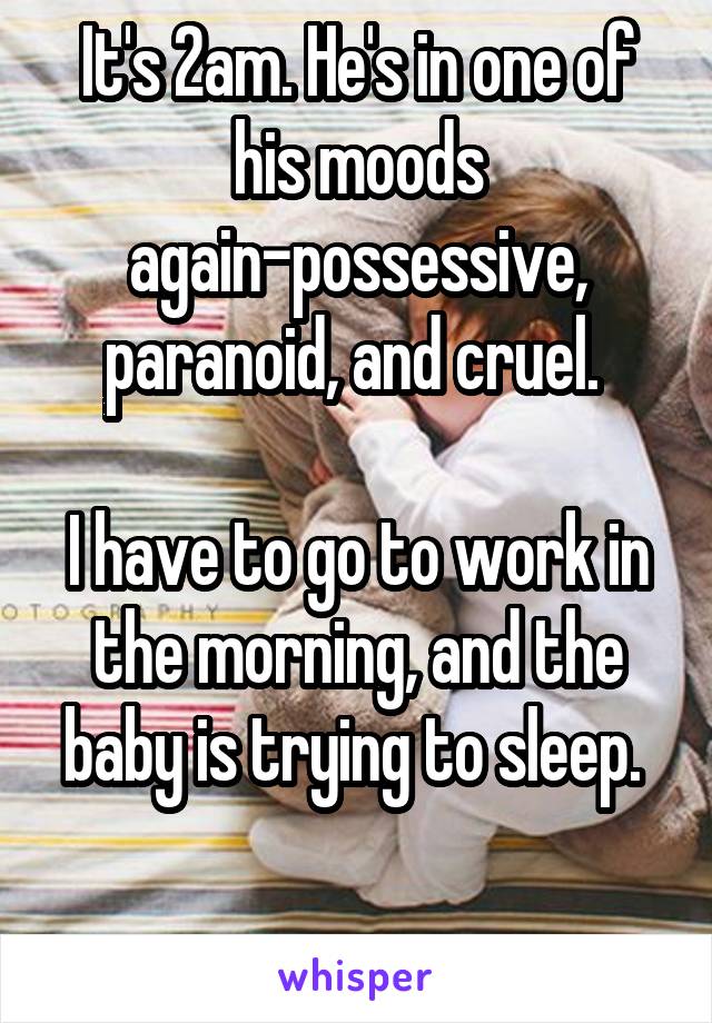 It's 2am. He's in one of his moods again-possessive, paranoid, and cruel. 

I have to go to work in the morning, and the baby is trying to sleep. 

