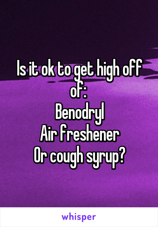 Is it ok to get high off of: 
Benodryl
Air freshener
Or cough syrup?