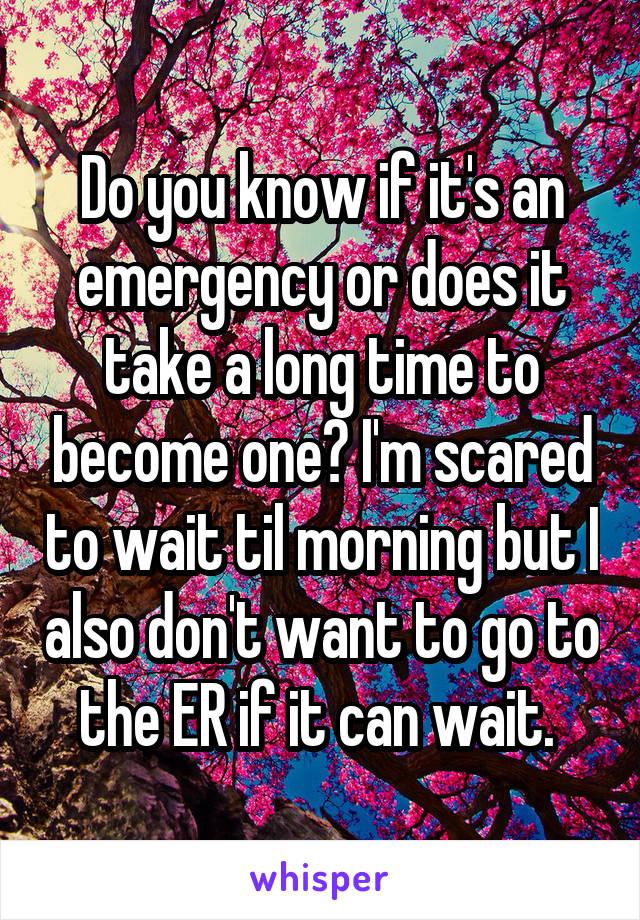 Do you know if it's an emergency or does it take a long time to become one? I'm scared to wait til morning but I also don't want to go to the ER if it can wait. 