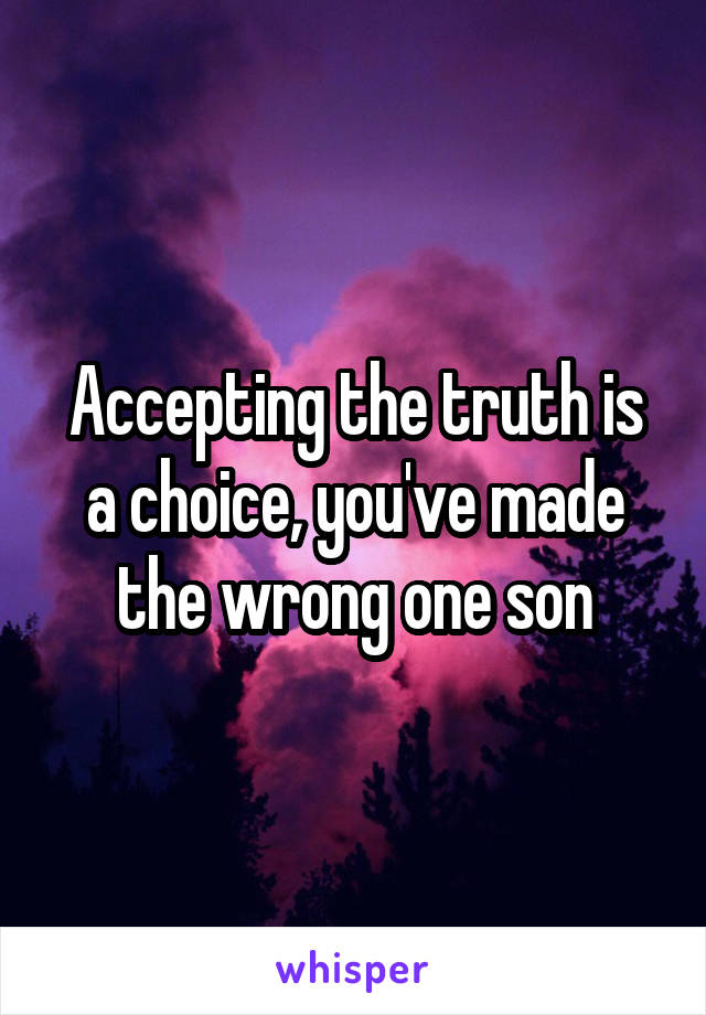 Accepting the truth is a choice, you've made the wrong one son