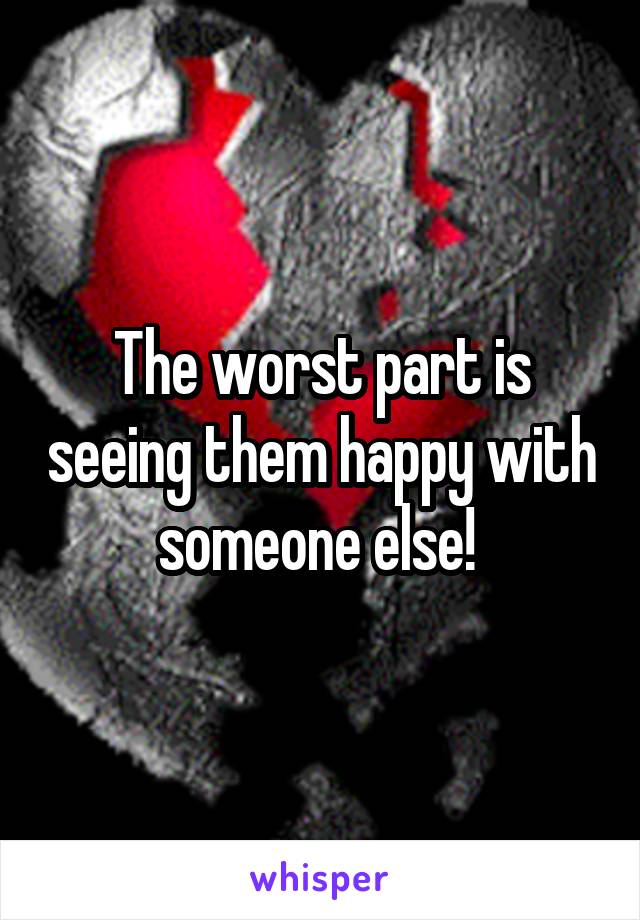The worst part is seeing them happy with someone else! 