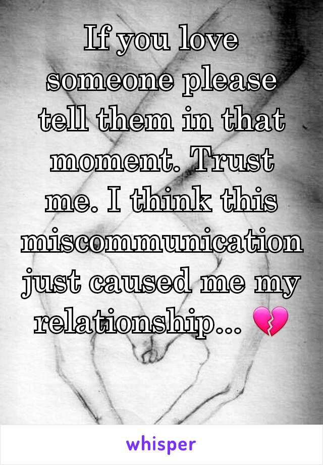 If you love someone please tell them in that moment. Trust me. I think this miscommunication just caused me my relationship... 💔