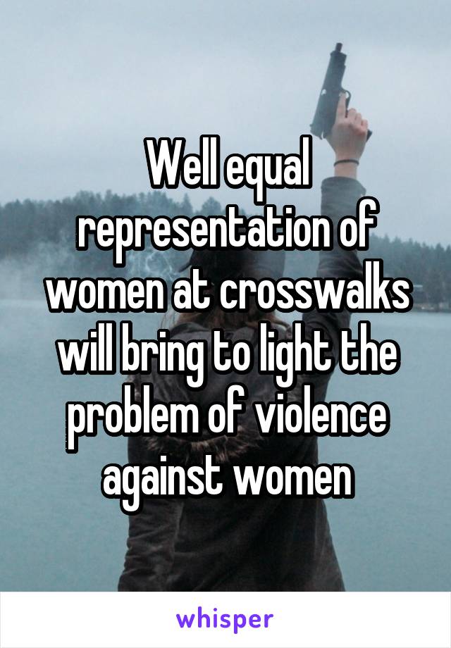 Well equal representation of women at crosswalks will bring to light the problem of violence against women