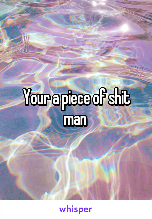 Your a piece of shit man 