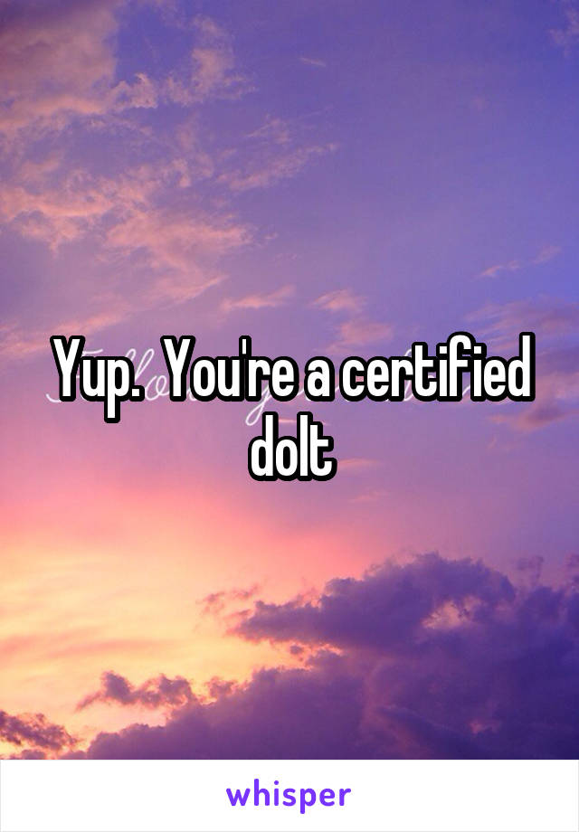 Yup.  You're a certified dolt