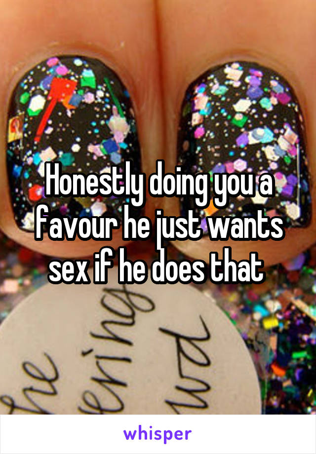 Honestly doing you a favour he just wants sex if he does that 