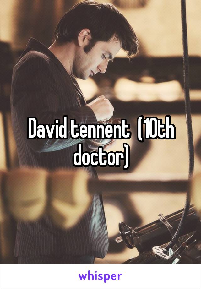 David tennent  (10th doctor)