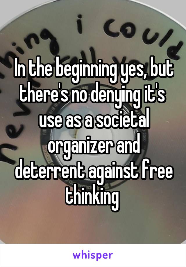 In the beginning yes, but there's no denying it's  use as a societal organizer and deterrent against free thinking 