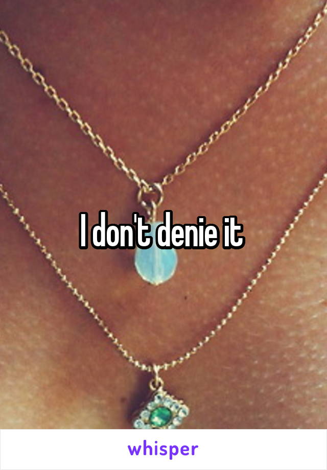 I don't denie it 