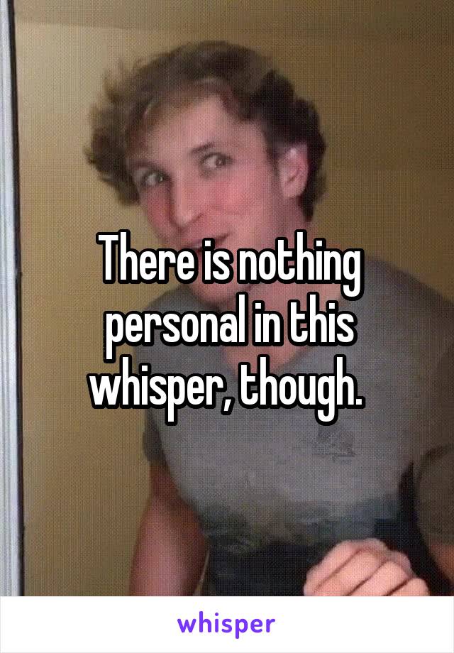 There is nothing personal in this whisper, though. 