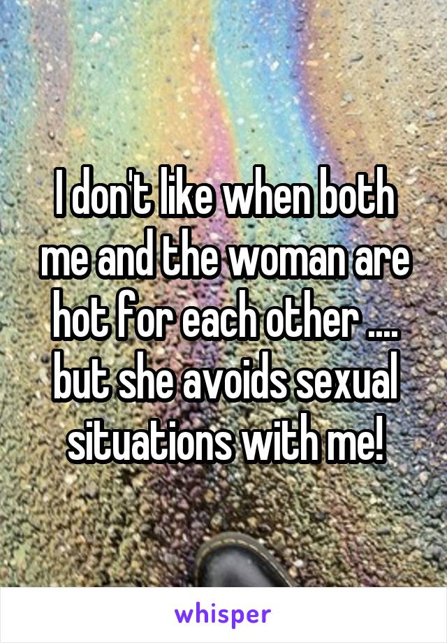 I don't like when both me and the woman are hot for each other .... but she avoids sexual situations with me!