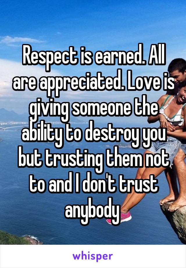 Respect is earned. All are appreciated. Love is giving someone the ability to destroy you but trusting them not to and I don't trust anybody 