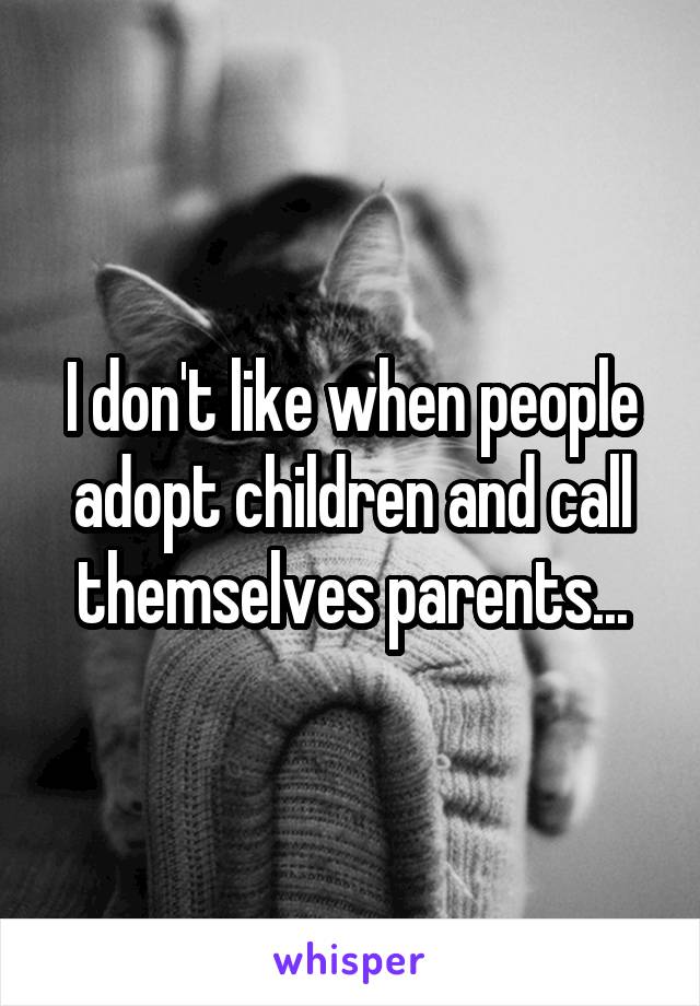 I don't like when people adopt children and call themselves parents...