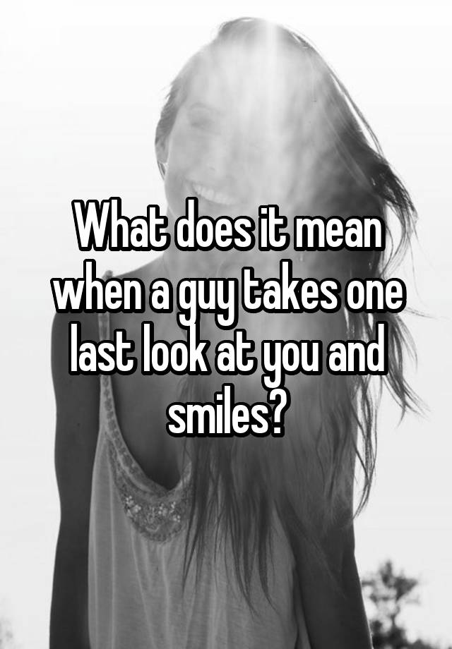 what-does-it-mean-when-a-guy-takes-one-last-look-at-you-and-smiles