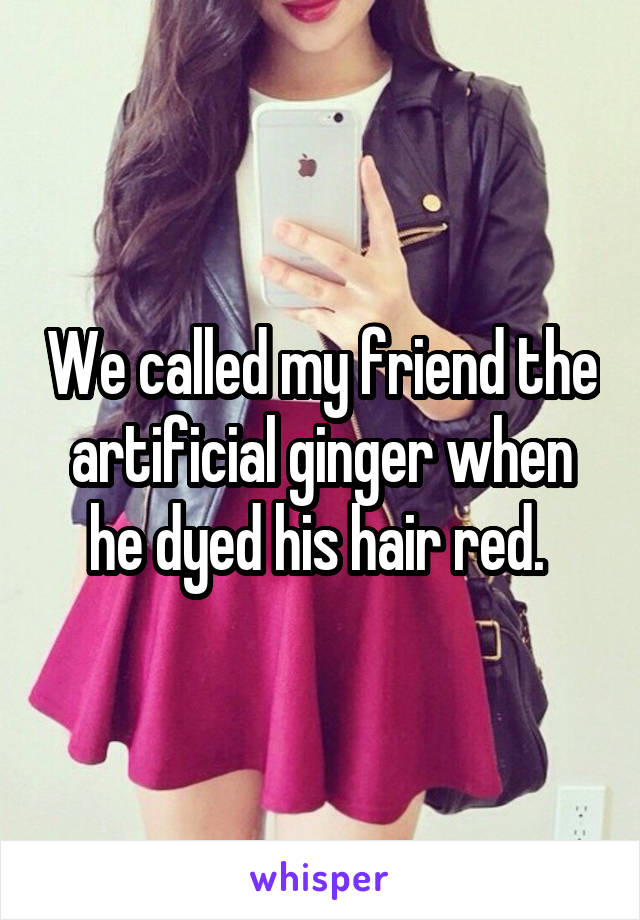 We called my friend the artificial ginger when he dyed his hair red. 