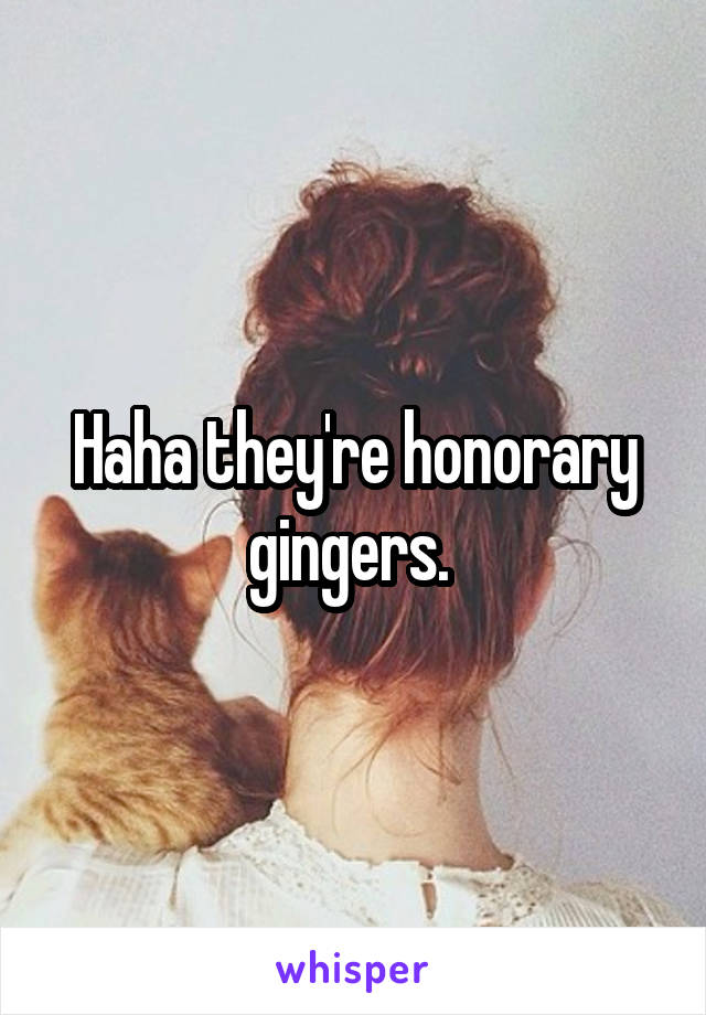 Haha they're honorary gingers. 
