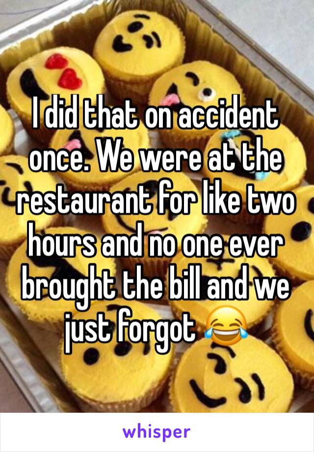 I did that on accident once. We were at the restaurant for like two hours and no one ever brought the bill and we just forgot 😂