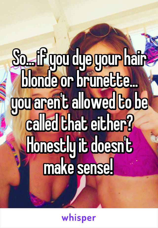 So... if you dye your hair blonde or brunette... you aren't allowed to be called that either? Honestly it doesn't make sense! 