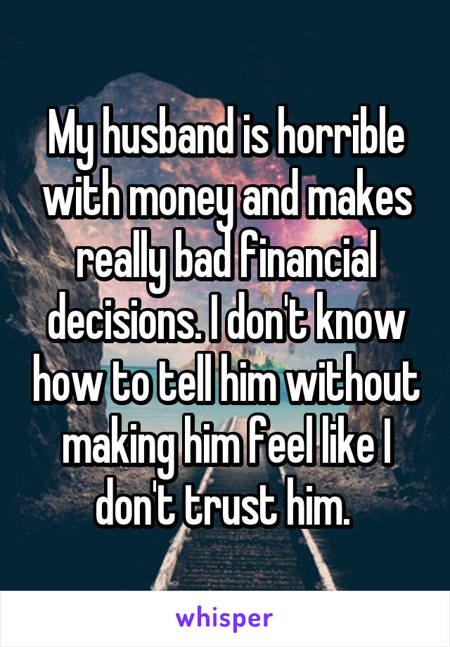 My husband is horrible with money and makes really bad financial decisions. I don't know how to tell him without making him feel like I don't trust him. 
