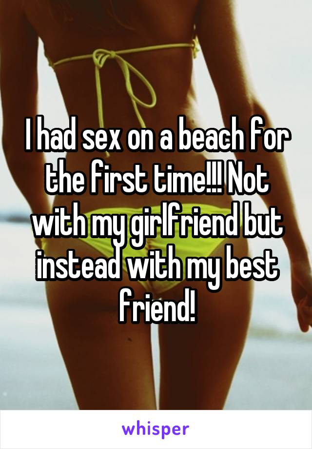 I had sex on a beach for the first time!!! Not with my girlfriend but instead with my best friend!