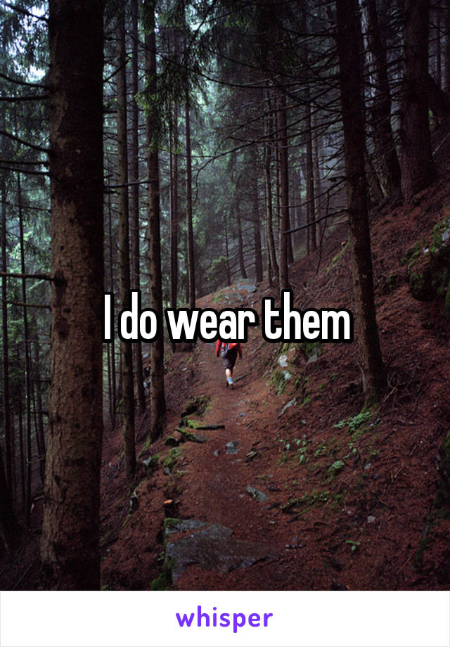 I do wear them