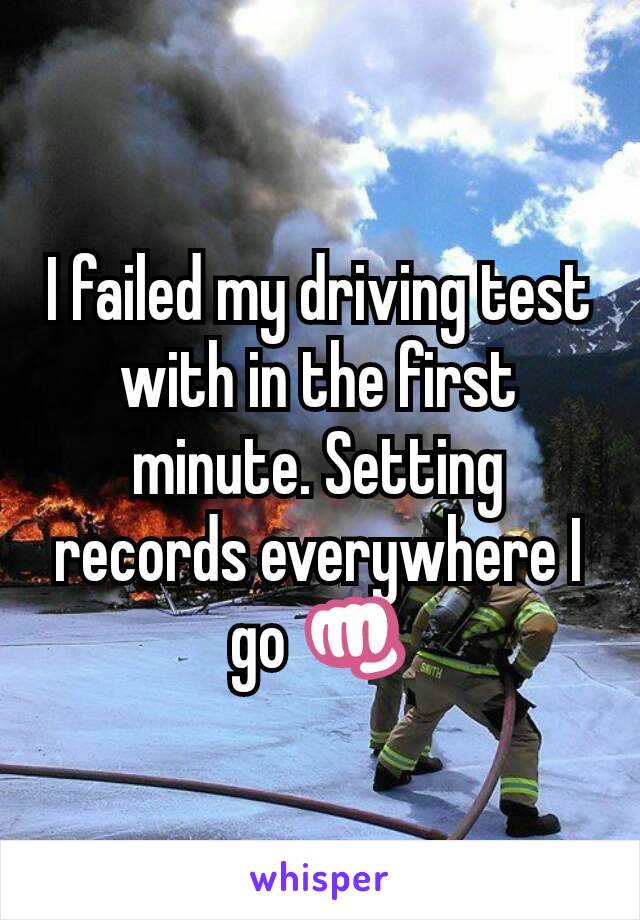 I failed my driving test with in the first minute. Setting records everywhere I go 👊