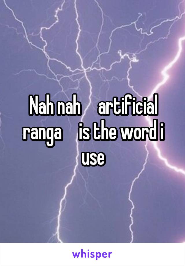 Nah nah     artificial ranga     is the word i use