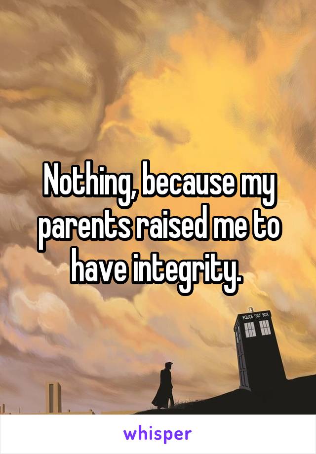 Nothing, because my parents raised me to have integrity. 