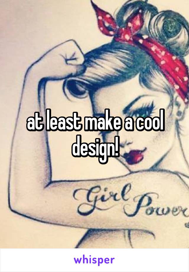 at least make a cool design!