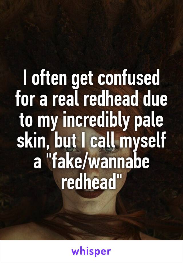 I often get confused for a real redhead due to my incredibly pale skin, but I call myself a "fake/wannabe redhead"