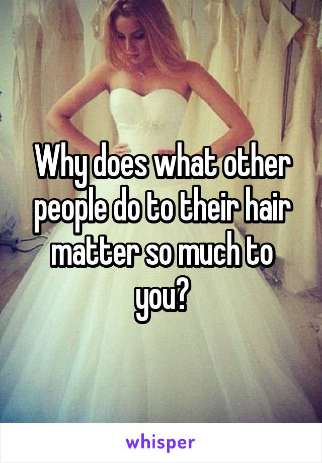 Why does what other people do to their hair matter so much to you?