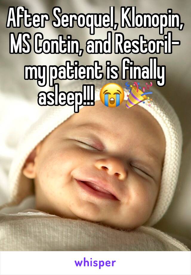 After Seroquel, Klonopin, MS Contin, and Restoril-my patient is finally asleep!!! 😭🎉