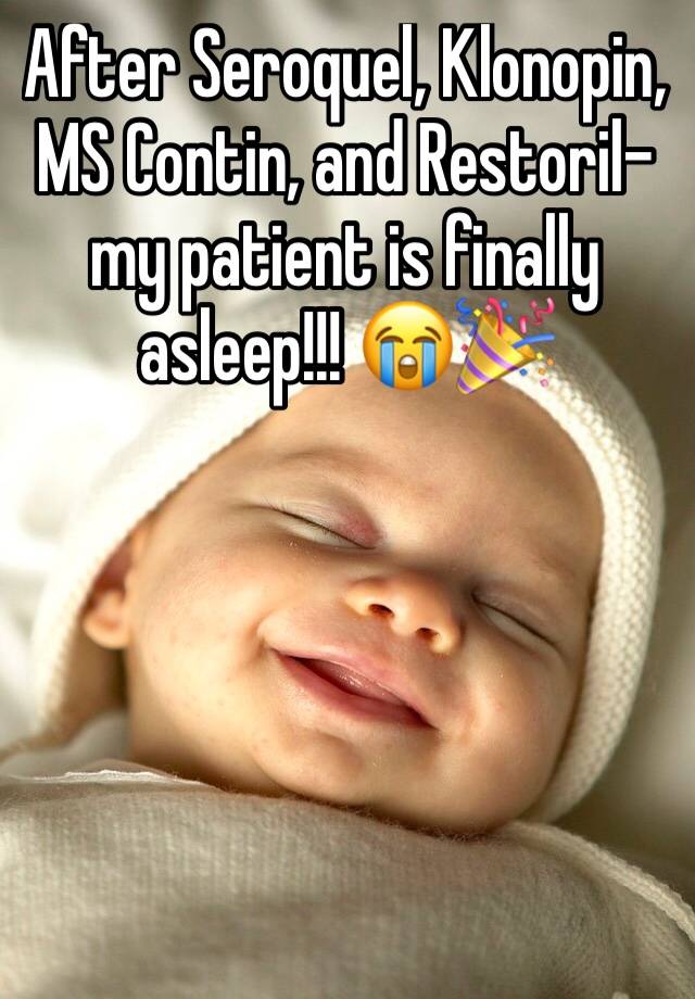 After Seroquel, Klonopin, MS Contin, and Restoril-my patient is finally asleep!!! 😭🎉