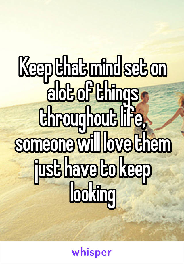Keep that mind set on alot of things throughout life, someone will love them just have to keep looking