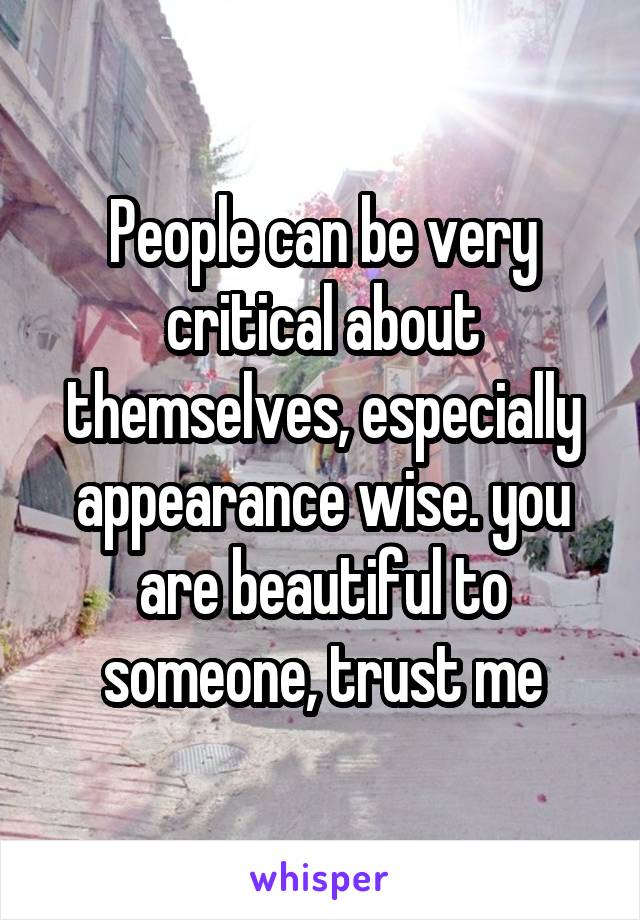 People can be very critical about themselves, especially appearance wise. you are beautiful to someone, trust me