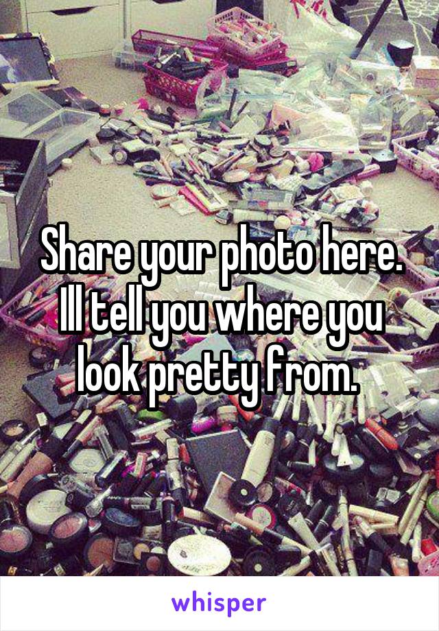 Share your photo here. Ill tell you where you look pretty from. 