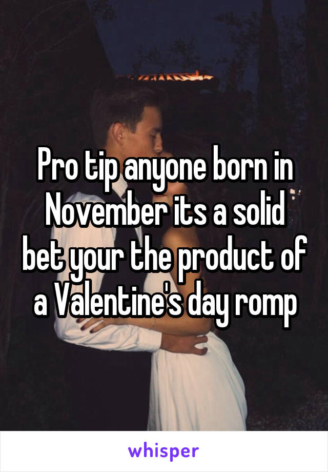 Pro tip anyone born in November its a solid bet your the product of a Valentine's day romp