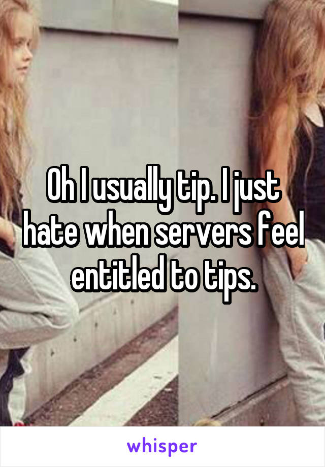 Oh I usually tip. I just hate when servers feel entitled to tips.