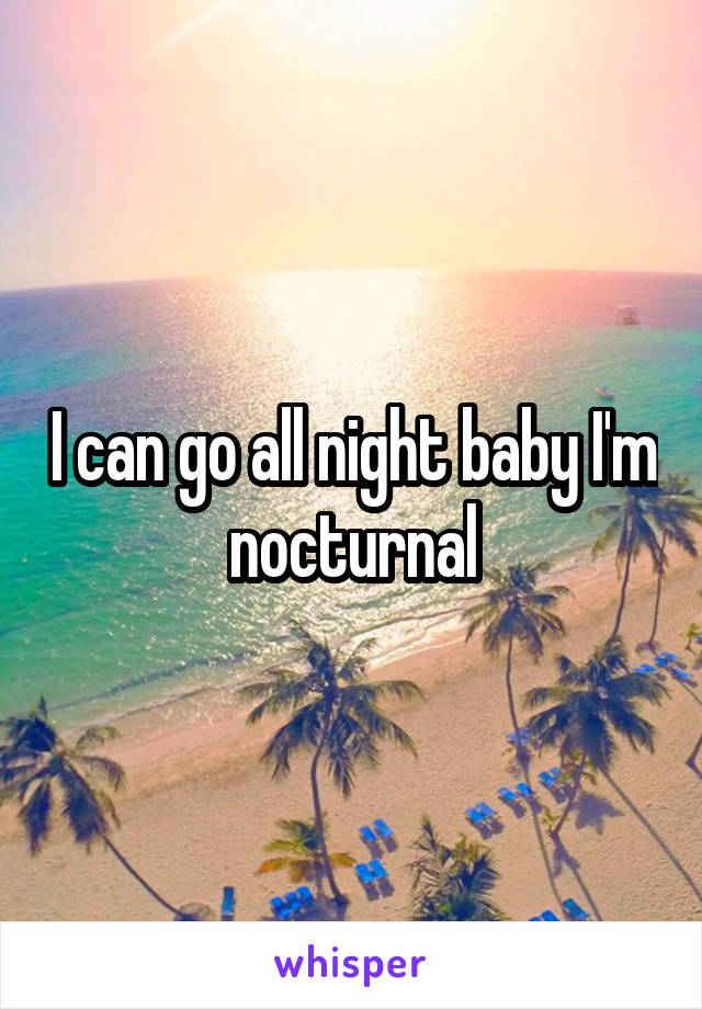 I can go all night baby I'm nocturnal