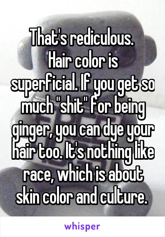 That's rediculous. 
Hair color is superficial. If you get so much "shit" for being ginger, you can dye your hair too. It's nothing like race, which is about skin color and culture. 