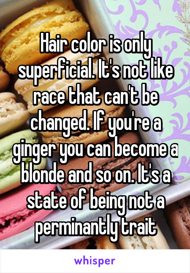 Hair color is only superficial. It's not like race that can't be changed. If you're a ginger you can become a blonde and so on. It's a state of being not a perminantly trait