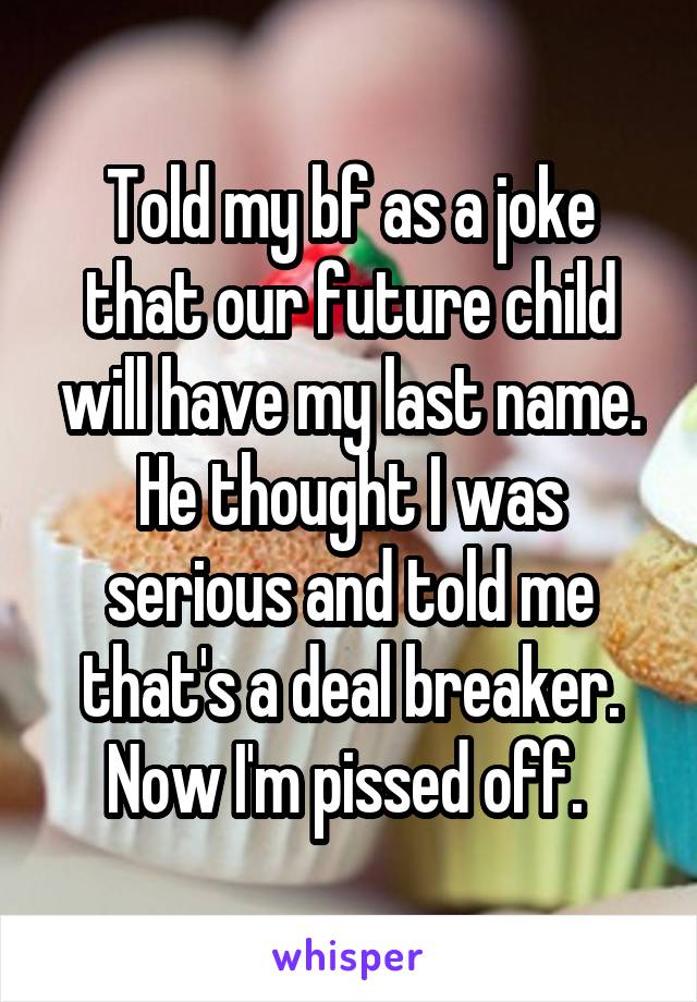 Told my bf as a joke that our future child will have my last name. He thought I was serious and told me that's a deal breaker. Now I'm pissed off. 