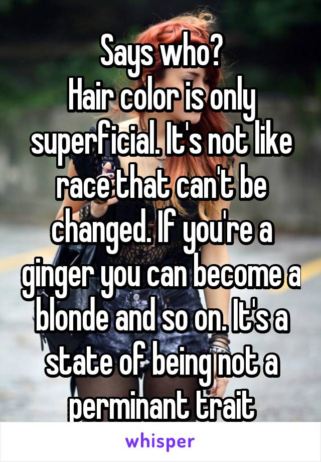 Says who?
Hair color is only superficial. It's not like race that can't be changed. If you're a ginger you can become a blonde and so on. It's a state of being not a perminant trait