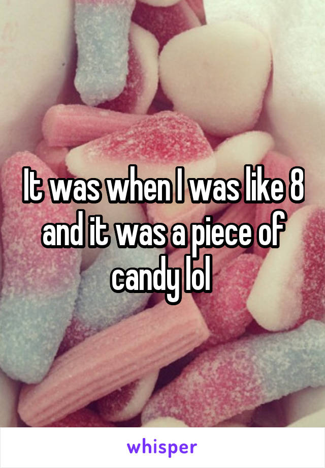 It was when I was like 8 and it was a piece of candy lol 