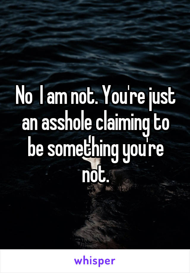 No  I am not. You're just an asshole claiming to be something you're not.