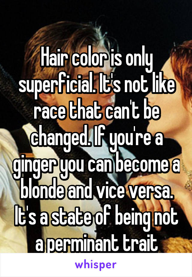 
Hair color is only superficial. It's not like race that can't be changed. If you're a ginger you can become a blonde and vice versa. It's a state of being not a perminant trait